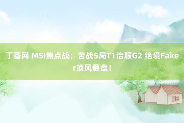 丁香网 MSI焦点战：苦战5局T1治服G2 绝境Faker顶风翻盘！