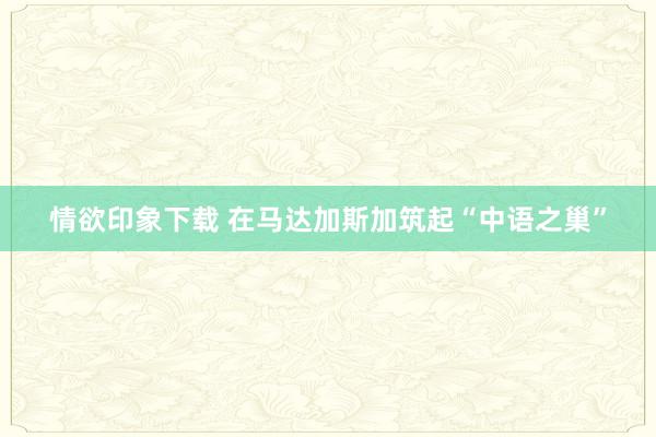 情欲印象下载 在马达加斯加筑起“中语之巢”