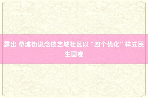 露出 草滩街说念技艺城社区以“四个优化”样式民生画卷