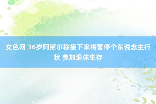 女色网 36岁阿黛尔称接下来将暂停个东说念主行状 参加退休生存