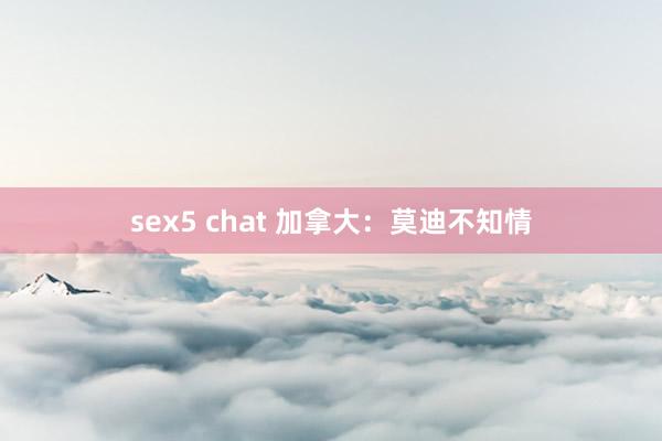 sex5 chat 加拿大：莫迪不知情
