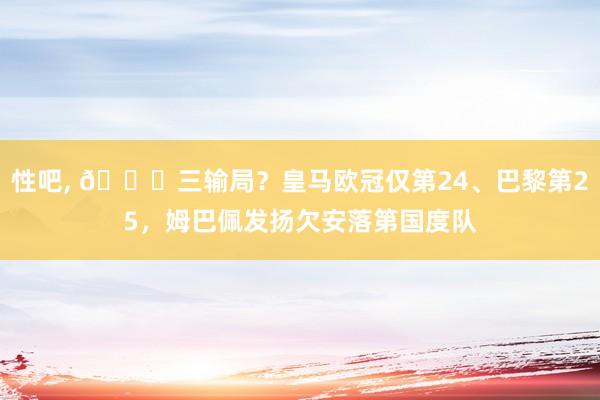 性吧， 😟三输局？皇马欧冠仅第24、巴黎第25，姆巴佩发扬欠安落第国度队