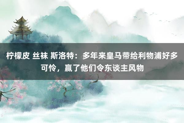 柠檬皮 丝袜 斯洛特：多年来皇马带给利物浦好多可怜，赢了他们令东谈主风物