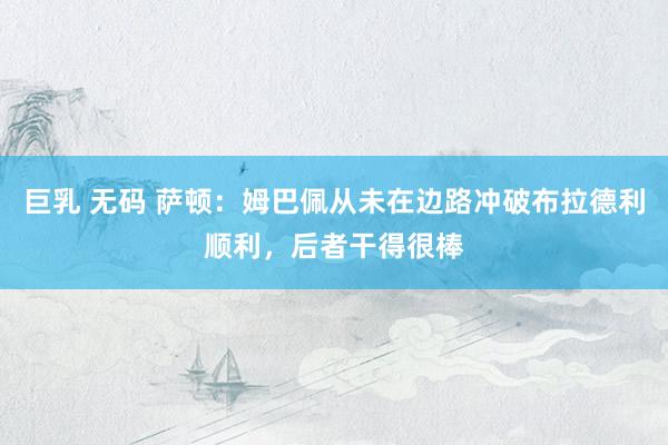 巨乳 无码 萨顿：姆巴佩从未在边路冲破布拉德利顺利，后者干得很棒