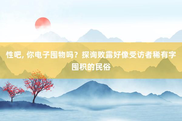 性吧， 你电子囤物吗？探询败露好像受访者稀有字囤积的民俗