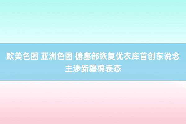 欧美色图 亚洲色图 搪塞部恢复优衣库首创东说念主涉新疆棉表态