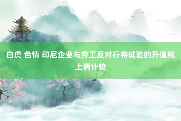白虎 色情 印尼企业与劳工反对行将试验的升值税上调计较