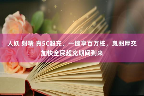 人妖 射精 真5C超充、一键享百万桩，岚图厚交加快全民超充期间到来