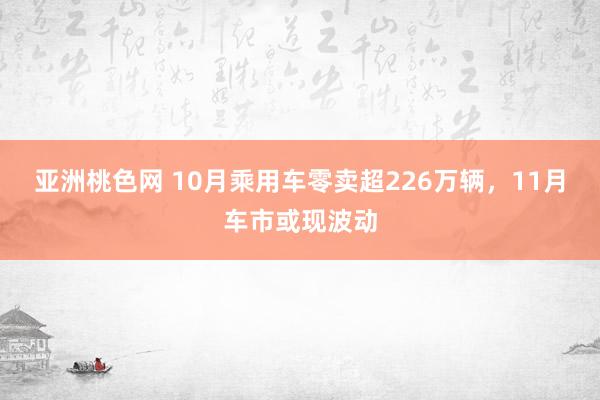 亚洲桃色网 10月乘用车零卖超226万辆，11月车市或现波动