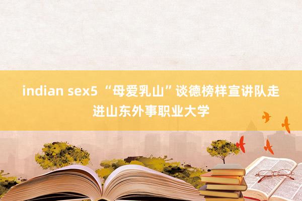 indian sex5 “母爱乳山”谈德榜样宣讲队走进山东外事职业大学