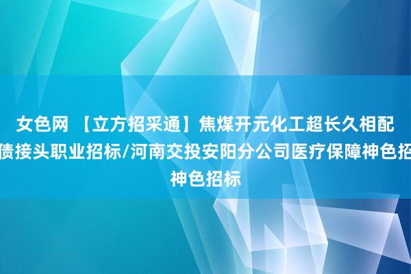 女色网 【立方招采通】焦煤开元化工超长久相配国债接头职业招标/河南交投安阳分公司医疗保障神色招标