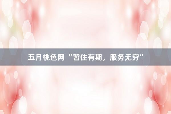 五月桃色网 “暂住有期，服务无穷”