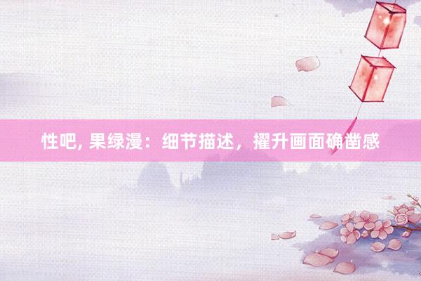 性吧， 果绿漫：细节描述，擢升画面确凿感
