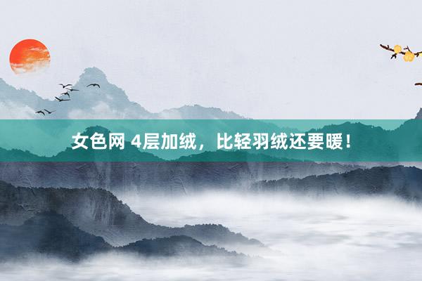 女色网 4层加绒，比轻羽绒还要暖！