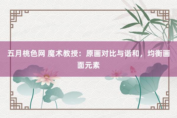五月桃色网 魔术教授：原画对比与谐和，均衡画面元素