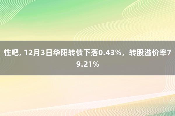 性吧， 12月3日华阳转债下落0.43%，转股溢价率79.21%