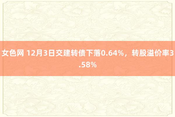 女色网 12月3日交建转债下落0.64%，转股溢价率3.58%