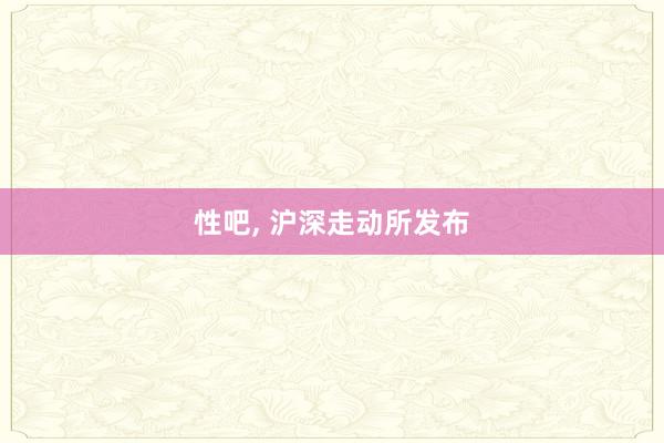 性吧， 沪深走动所发布