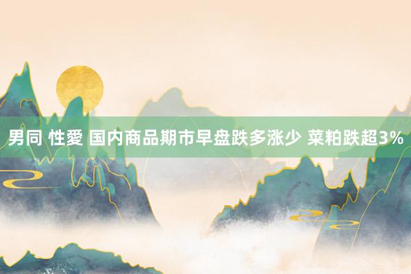 男同 性愛 国内商品期市早盘跌多涨少 菜粕跌超3%