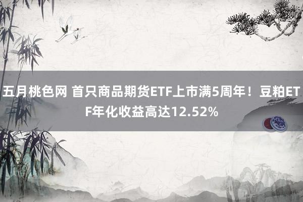 五月桃色网 首只商品期货ETF上市满5周年！豆粕ETF年化收益高达12.52%