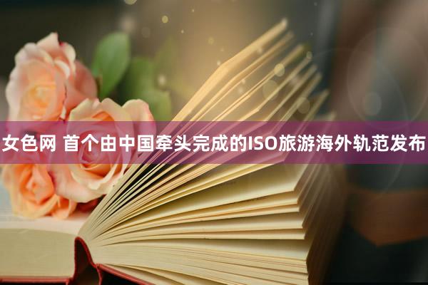 女色网 首个由中国牵头完成的ISO旅游海外轨范发布
