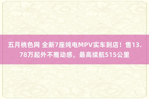 五月桃色网 全新7座纯电MPV实车到店！售13.78万起外不雅动感，最高续航515公里