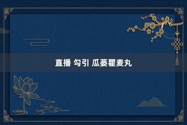直播 勾引 瓜蒌瞿麦丸