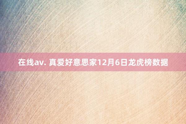 在线av. 真爱好意思家12月6日龙虎榜数据