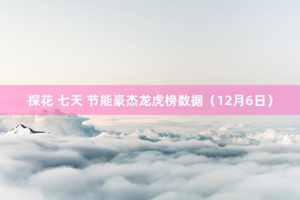 探花 七天 节能豪杰龙虎榜数据（12月6日）