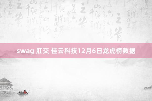 swag 肛交 佳云科技12月6日龙虎榜数据