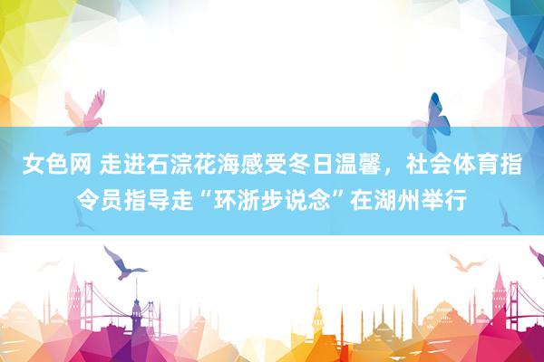 女色网 走进石淙花海感受冬日温馨，社会体育指令员指导走“环浙步说念”在湖州举行