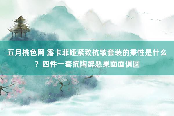 五月桃色网 露卡菲娅紧致抗皱套装的秉性是什么？四件一套抗陶醉恶果面面俱圆