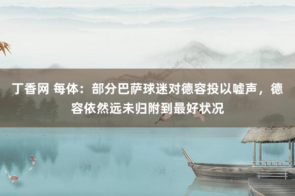 丁香网 每体：部分巴萨球迷对德容投以嘘声，德容依然远未归附到最好状况