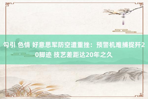 勾引 色情 好意思军防空遭重挫：预警机难捕捉歼20脚迹 技艺差距达20年之久