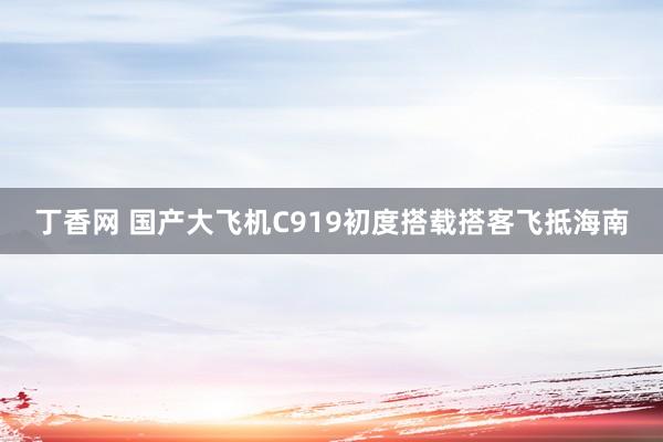 丁香网 国产大飞机C919初度搭载搭客飞抵海南