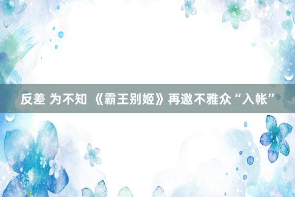 反差 为不知 《霸王别姬》再邀不雅众“入帐”