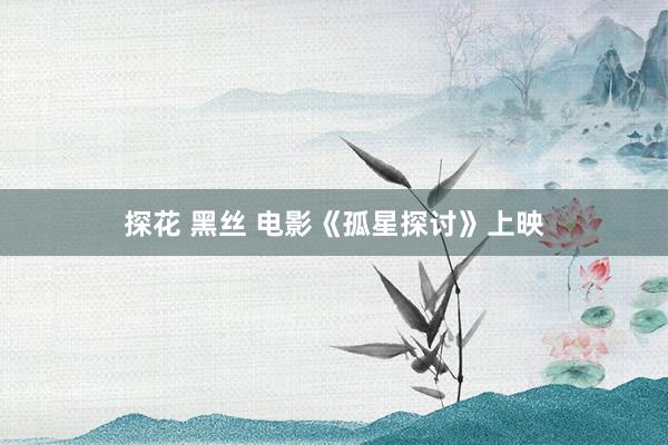 探花 黑丝 电影《孤星探讨》上映