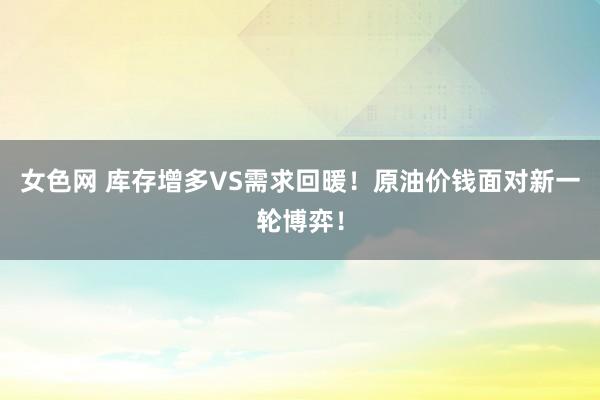 女色网 库存增多VS需求回暖！原油价钱面对新一轮博弈！