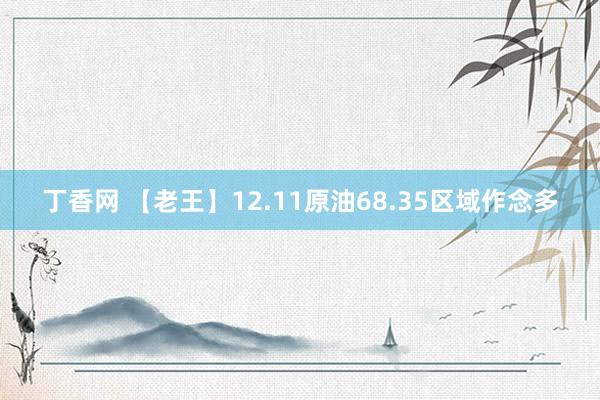 丁香网 【老王】12.11原油68.35区域作念多