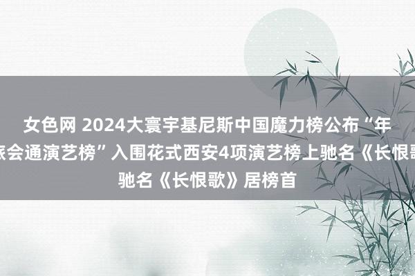 女色网 2024大寰宇基尼斯中国魔力榜公布“年度中国文旅会通演艺榜”入围花式西安4项演艺榜上驰名《长恨歌》居榜首