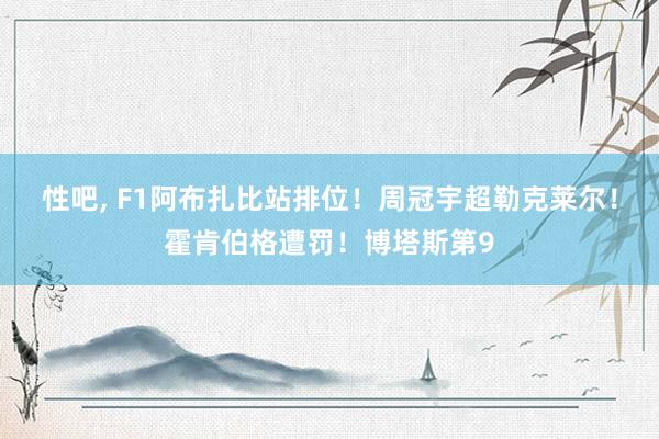性吧， F1阿布扎比站排位！周冠宇超勒克莱尔！霍肯伯格遭罚！博塔斯第9