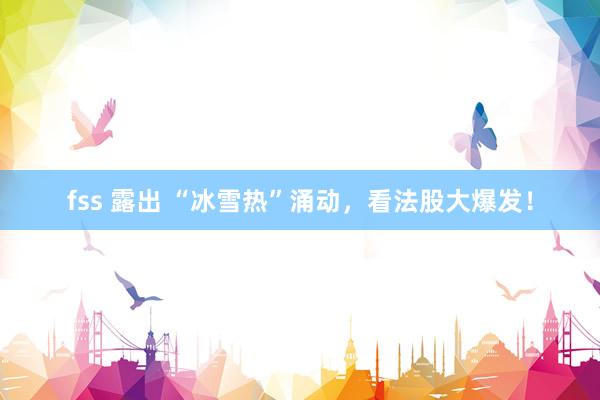 fss 露出 “冰雪热”涌动，看法股大爆发！