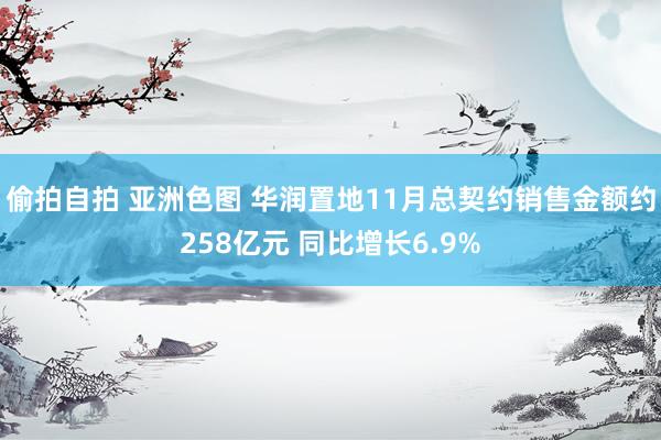 偷拍自拍 亚洲色图 华润置地11月总契约销售金额约258亿元 同比增长6.9%