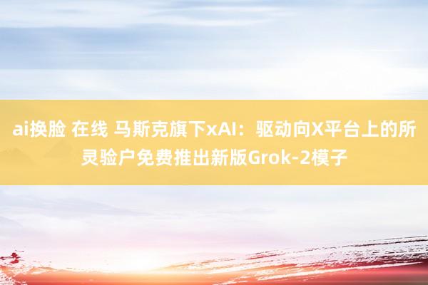 ai换脸 在线 马斯克旗下xAI：驱动向X平台上的所灵验户免费推出新版Grok-2模子