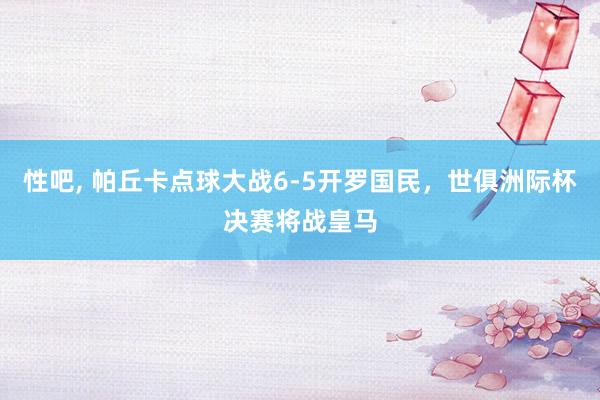 性吧， 帕丘卡点球大战6-5开罗国民，世俱洲际杯决赛将战皇马