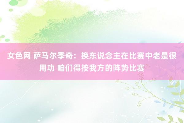 女色网 萨马尔季奇：换东说念主在比赛中老是很用功 咱们得按我方的阵势比赛