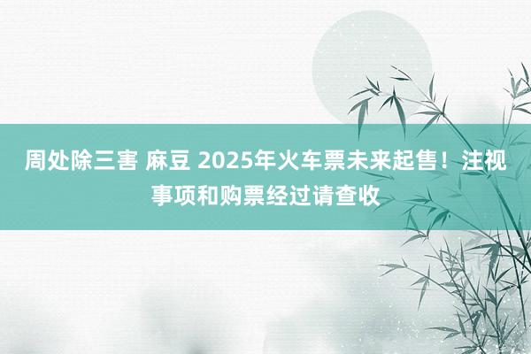 周处除三害 麻豆 2025年火车票未来起售！注视事项和购票经过请查收