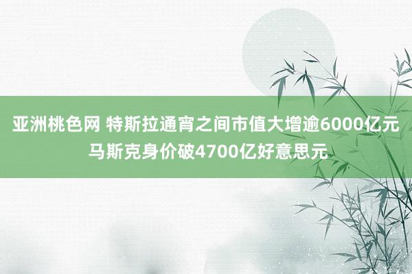 亚洲桃色网 特斯拉通宵之间市值大增逾6000亿元 马斯克身价破4700亿好意思元