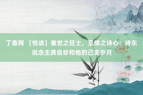 丁香网 【悦读】衰世之狂士，至情之诗心：诗东说念主龚自珍和他的己亥岁月