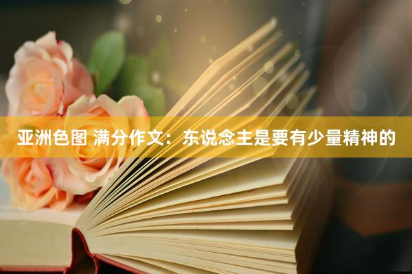 亚洲色图 满分作文：东说念主是要有少量精神的
